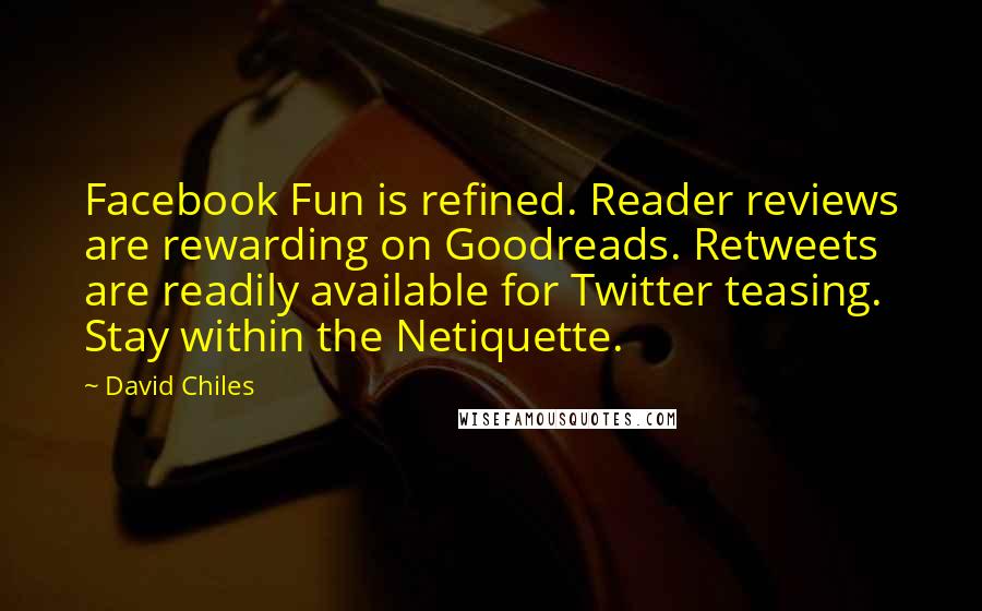 David Chiles quotes: Facebook Fun is refined. Reader reviews are rewarding on Goodreads. Retweets are readily available for Twitter teasing. Stay within the Netiquette.