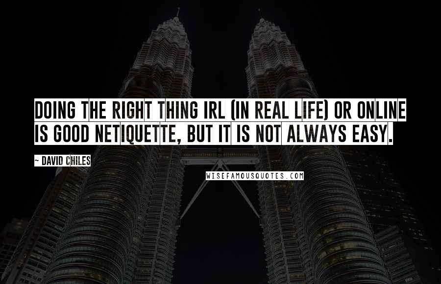 David Chiles quotes: Doing the right thing irl (in real life) or online is good netiquette, but it is not always easy.