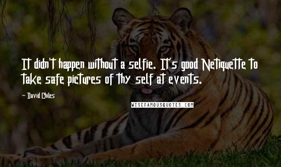 David Chiles quotes: It didn't happen without a selfie. It's good Netiquette to take safe pictures of thy self at events. David Chiles quotes: It didn't happen without a selfie. It's good Netiquette to take safe pictures of thy self at events.