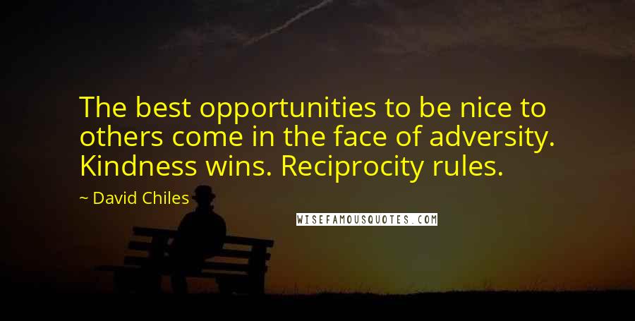 David Chiles quotes: The best opportunities to be nice to others come in the face of adversity. Kindness wins. Reciprocity rules. David Chiles quotes: The best opportunities to be nice to others come in the face of adversity. Kindness wins. Reciprocity rules.
