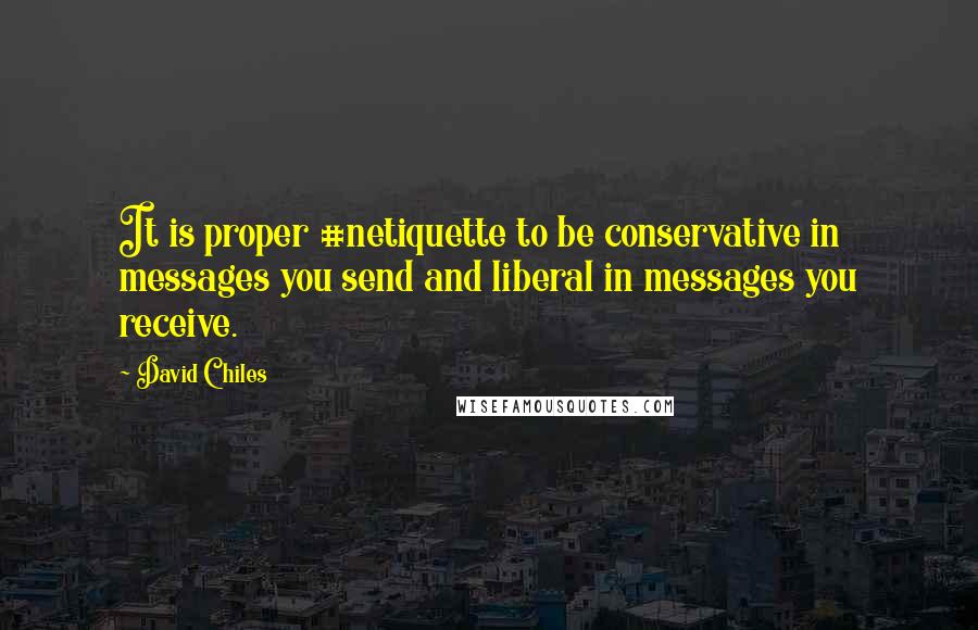David Chiles quotes: It is proper #netiquette to be conservative in messages you send and liberal in messages you receive. David Chiles quotes: It is proper #netiquette to be conservative in messages you send and liberal in messages you receive.