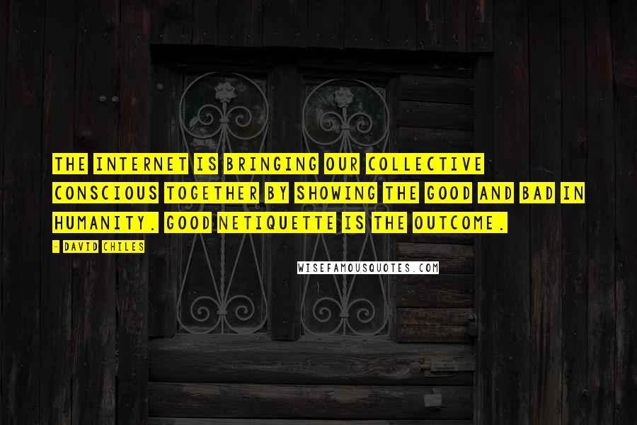 David Chiles quotes: The internet is bringing our collective conscious together by showing the good and bad in humanity. Good Netiquette is the outcome. David Chiles quotes: The internet is bringing our collective conscious together by showing the good and bad in humanity. Good Netiquette is the outcome.