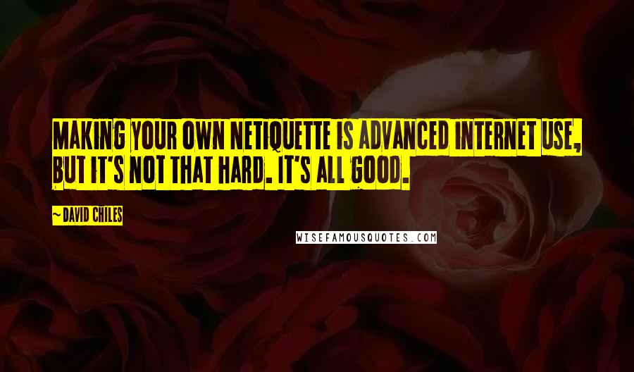 David Chiles quotes: Making your own Netiquette is advanced internet use, but it's not that hard. It's all good.