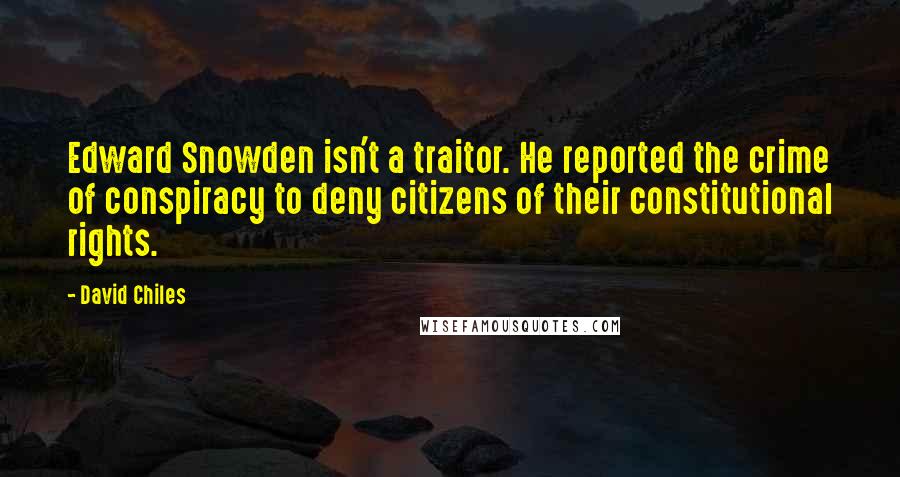 David Chiles quotes: Edward Snowden isn't a traitor. He reported the crime of conspiracy to deny citizens of their constitutional rights.