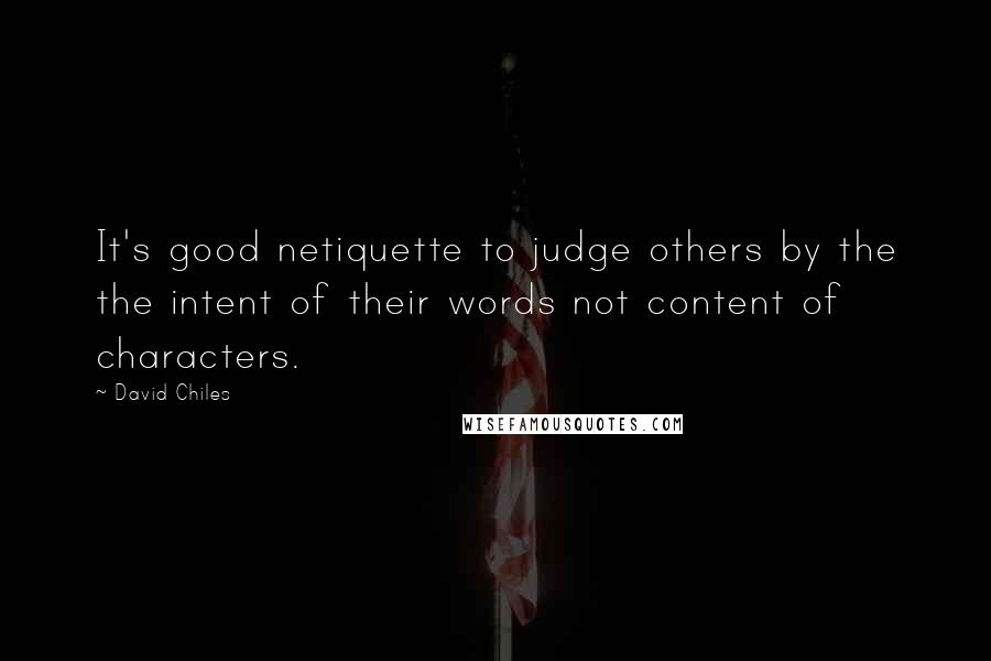 David Chiles quotes: It's good netiquette to judge others by the the intent of their words not content of characters.