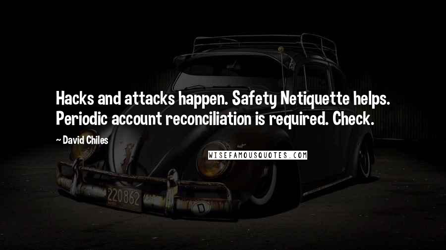 David Chiles quotes: Hacks and attacks happen. Safety Netiquette helps. Periodic account reconciliation is required. Check. David Chiles quotes: Hacks and attacks happen. Safety Netiquette helps. Periodic account reconciliation is required. Check.