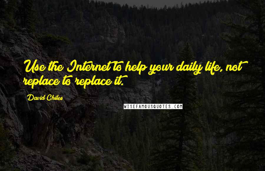 David Chiles quotes: Use the Internet to help your daily life, not replace to replace it.