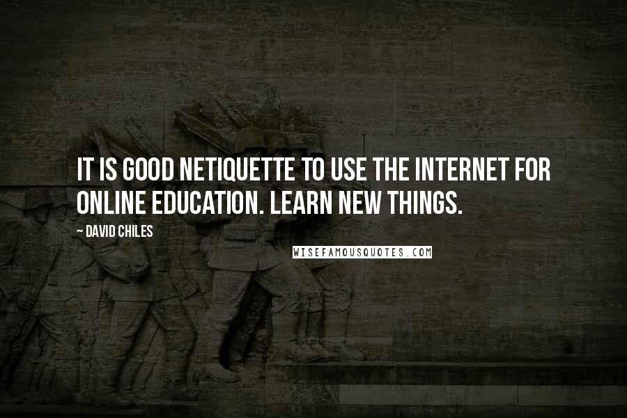 David Chiles quotes: It is good netiquette to use the internet for online education. Learn new things.