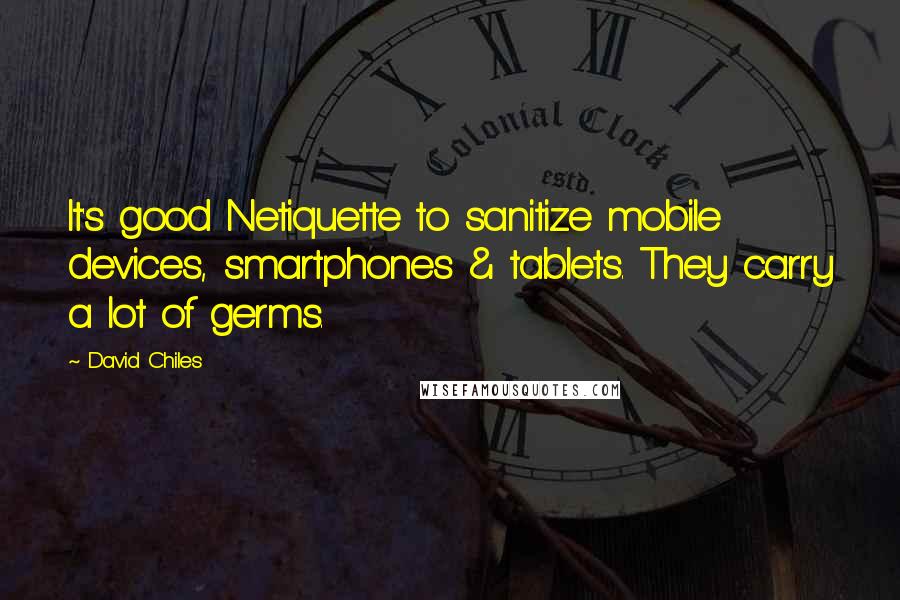 David Chiles quotes: It's good Netiquette to sanitize mobile devices, smartphones & tablets. They carry a lot of germs.