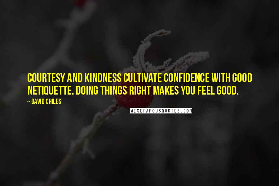 David Chiles quotes: Courtesy and kindness cultivate confidence with good Netiquette. Doing things right makes you feel good. David Chiles quotes: Courtesy and kindness cultivate confidence with good Netiquette. Doing things right makes you feel good.