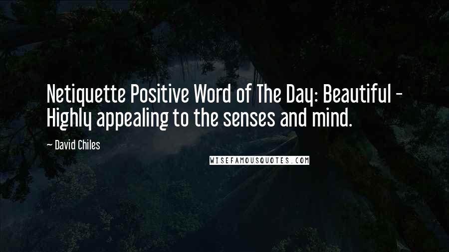 David Chiles quotes: Netiquette Positive Word of The Day: Beautiful - Highly appealing to the senses and mind.