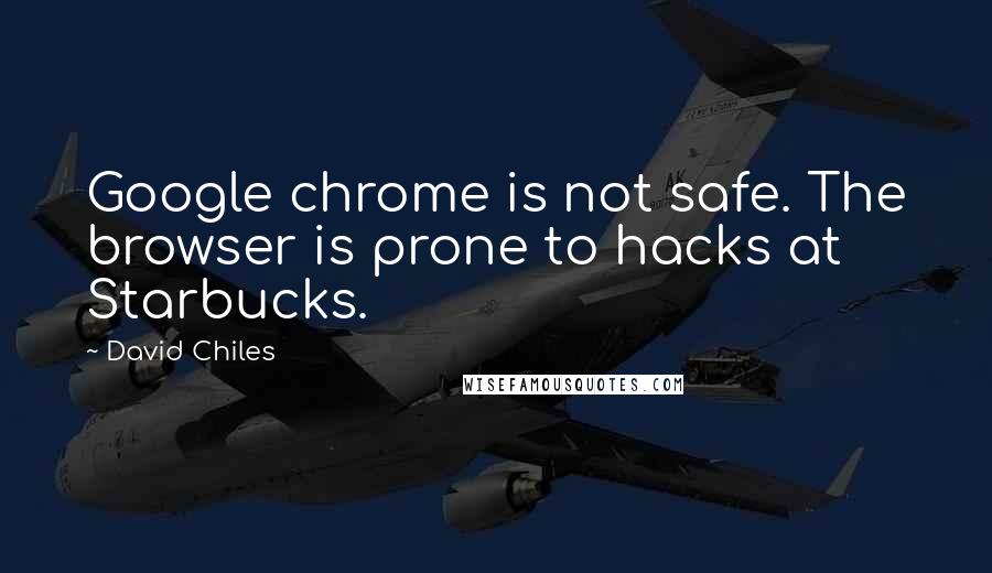 David Chiles quotes: Google chrome is not safe. The browser is prone to hacks at Starbucks.