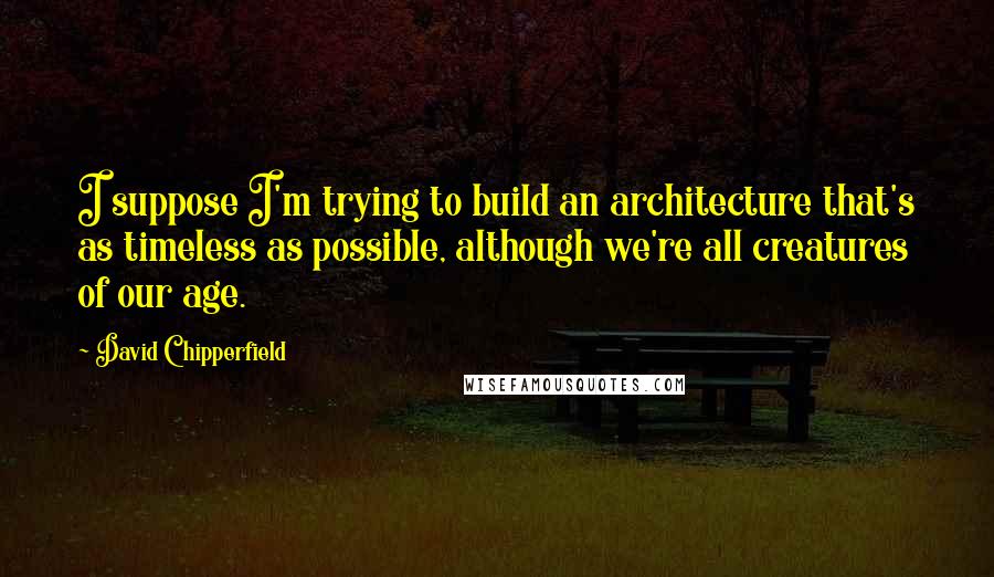 David Chipperfield quotes: I suppose I'm trying to build an architecture that's as timeless as possible, although we're all creatures of our age. David Chipperfield quotes: I suppose I'm trying to build an architecture that's as timeless as possible, although we're all creatures of our age.