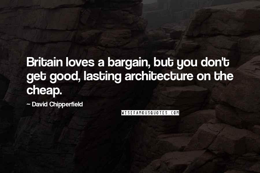 David Chipperfield quotes: Britain loves a bargain, but you don't get good, lasting architecture on the cheap.