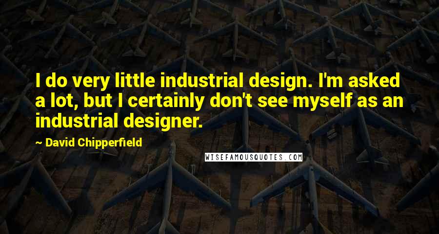 David Chipperfield quotes: I do very little industrial design. I'm asked a lot, but I certainly don't see myself as an industrial designer.