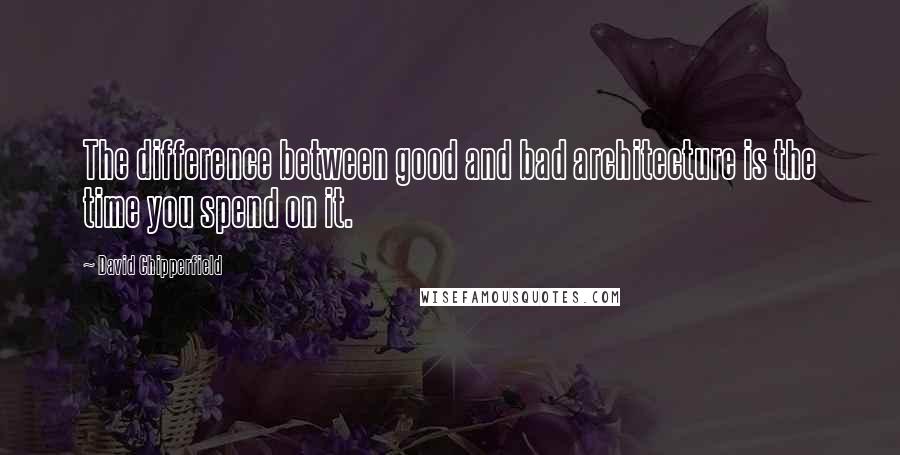 David Chipperfield quotes: The difference between good and bad architecture is the time you spend on it.