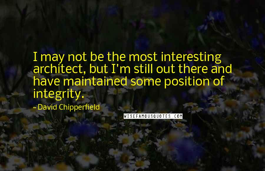 David Chipperfield quotes: I may not be the most interesting architect, but I'm still out there and have maintained some position of integrity.