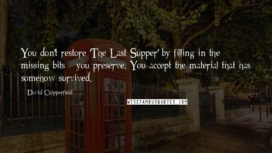 David Chipperfield quotes: You don't restore 'The Last Supper' by filling in the missing bits - you preserve. You accept the material that has somehow survived.