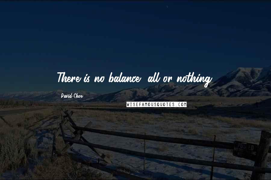 David Choe quotes: There is no balance, all or nothing. David Choe quotes: There is no balance, all or nothing.