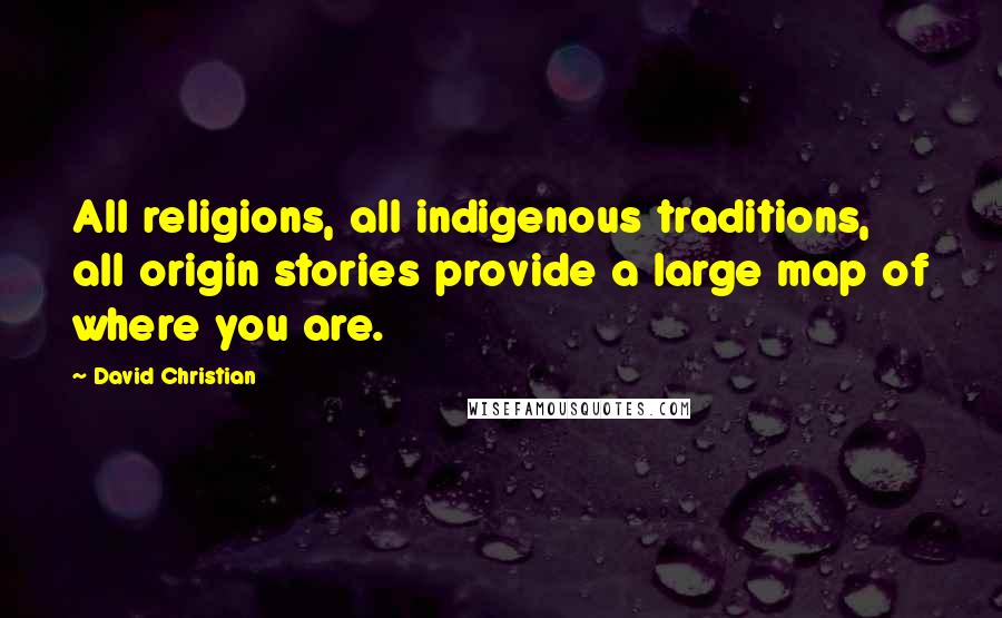 David Christian quotes: All religions, all indigenous traditions, all origin stories provide a large map of where you are.