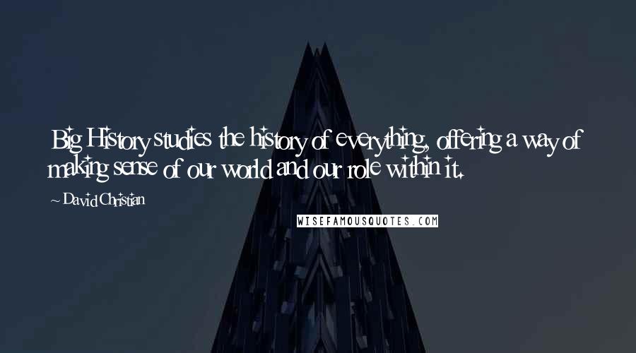 David Christian quotes: Big History studies the history of everything, offering a way of making sense of our world and our role within it.