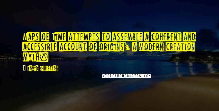 David Christian quotes: Maps of Time attempts to assemble a coherent and accessible account of origins, a modern creation myth. David Christian quotes: Maps of Time attempts to assemble a coherent and accessible account of origins, a modern creation myth.