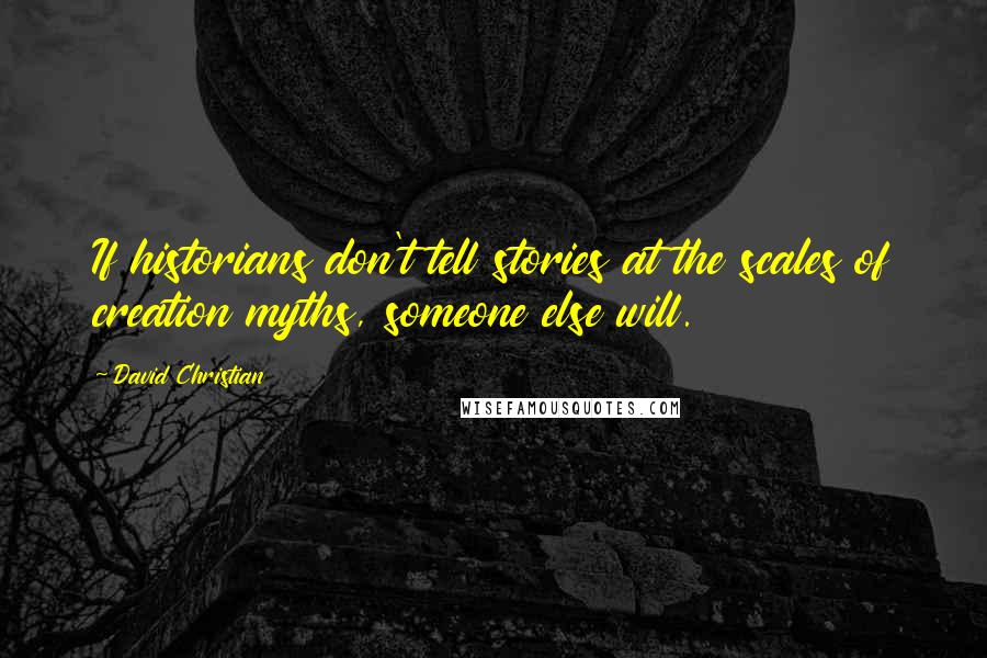 David Christian quotes: If historians don't tell stories at the scales of creation myths, someone else will.