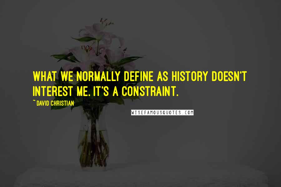 David Christian quotes: What we normally define as history doesn't interest me. It's a constraint.