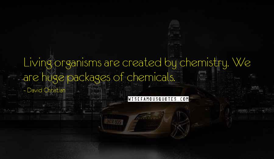 David Christian quotes: Living organisms are created by chemistry. We are huge packages of chemicals.