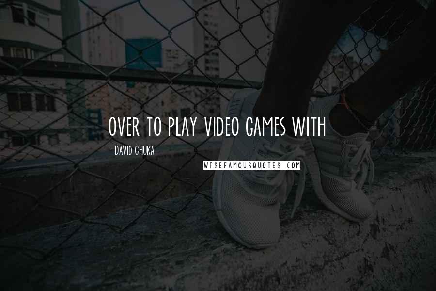 David Chuka quotes: over to play video games with