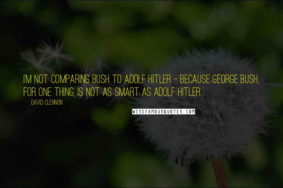 David Clennon quotes: I'm not comparing Bush to Adolf Hitler - because George Bush, for one thing, is not as smart as Adolf Hitler.