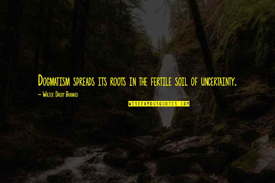 David Coats Quotes By Walter Darby Bannard: Dogmatism spreads its roots in the fertile soil David Coats Quotes By Walter Darby Bannard: Dogmatism spreads its roots in the fertile soil