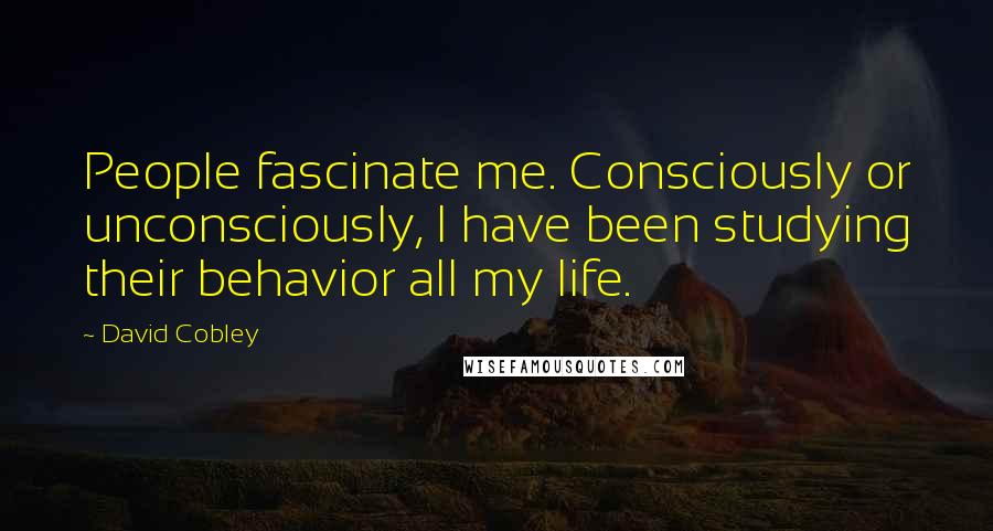David Cobley quotes: People fascinate me. Consciously or unconsciously, I have been studying their behavior all my life.