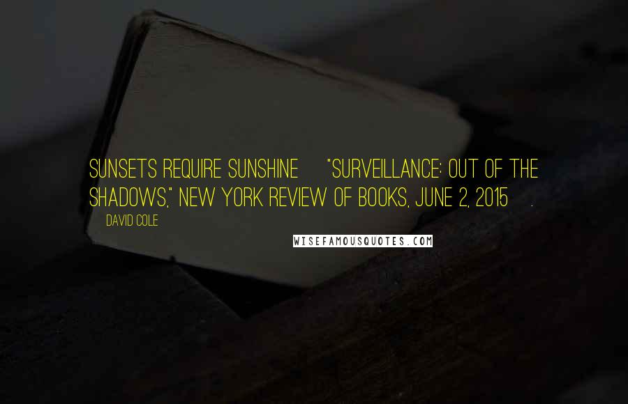 David Cole quotes: Sunsets require sunshine ["Surveillance: Out of the Shadows," New York Review of Books, June 2, 2015].