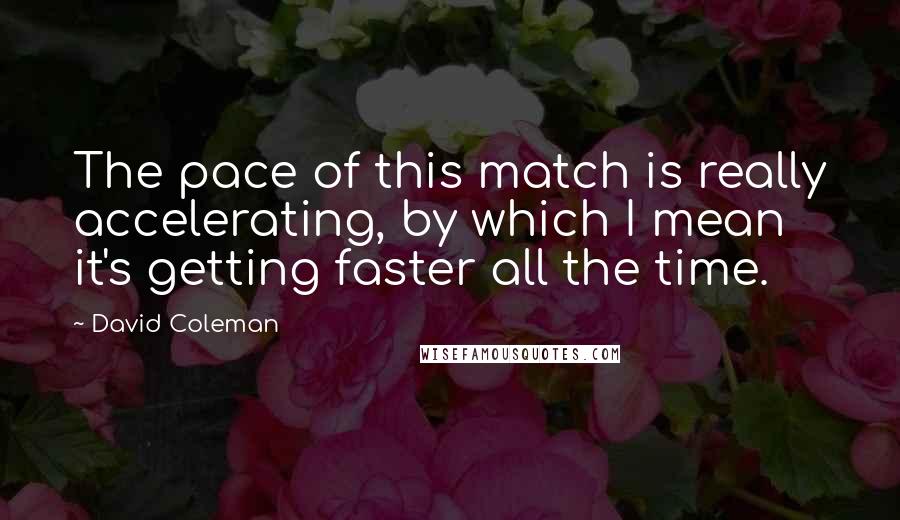 David Coleman quotes: The pace of this match is really accelerating, by which I mean it's getting faster all the time.