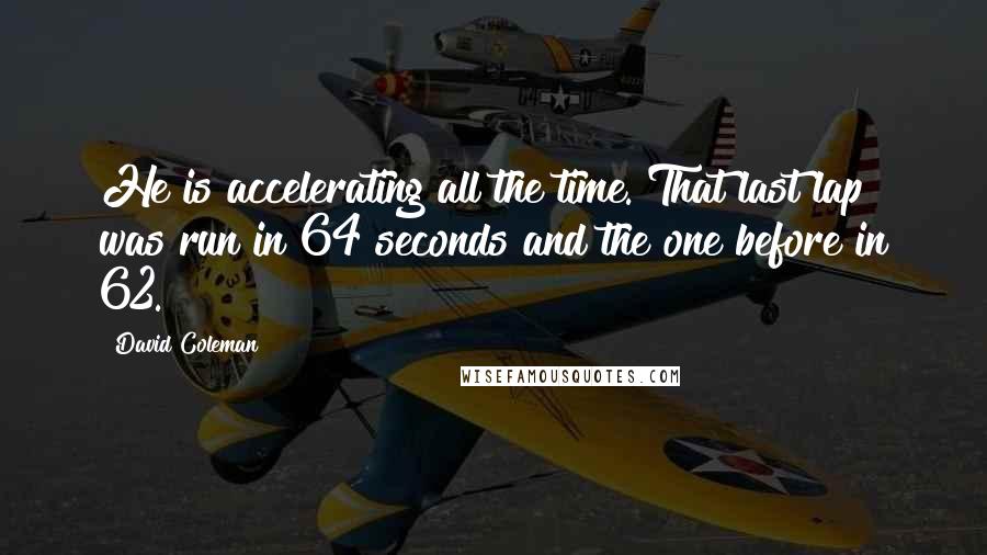 David Coleman quotes: He is accelerating all the time. That last lap was run in 64 seconds and the one before in 62.