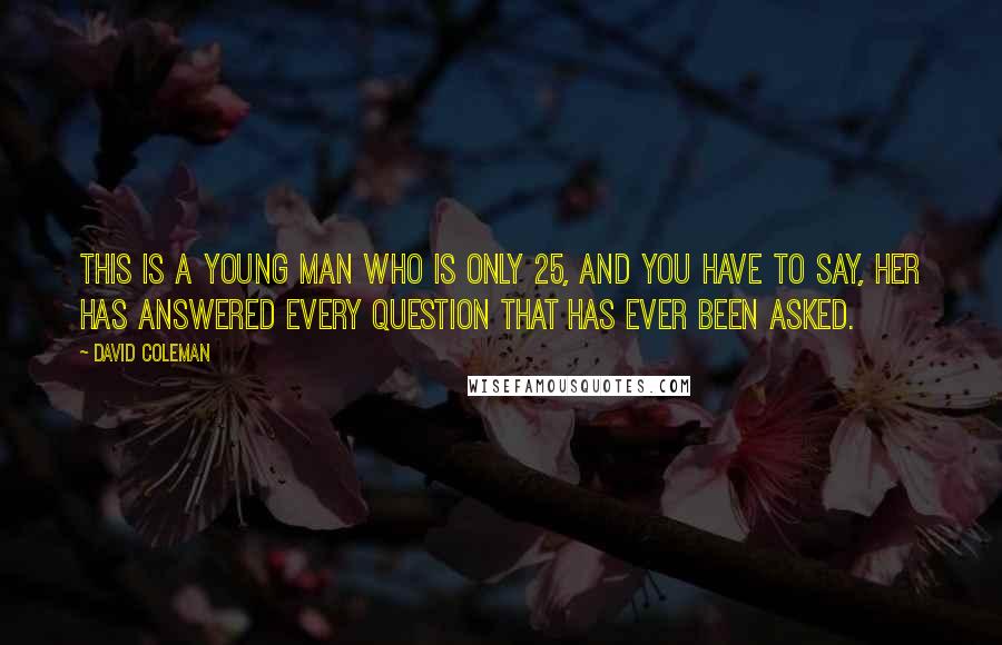 David Coleman quotes: This is a young man who is only 25, and you have to say, her has answered every question that has ever been asked.