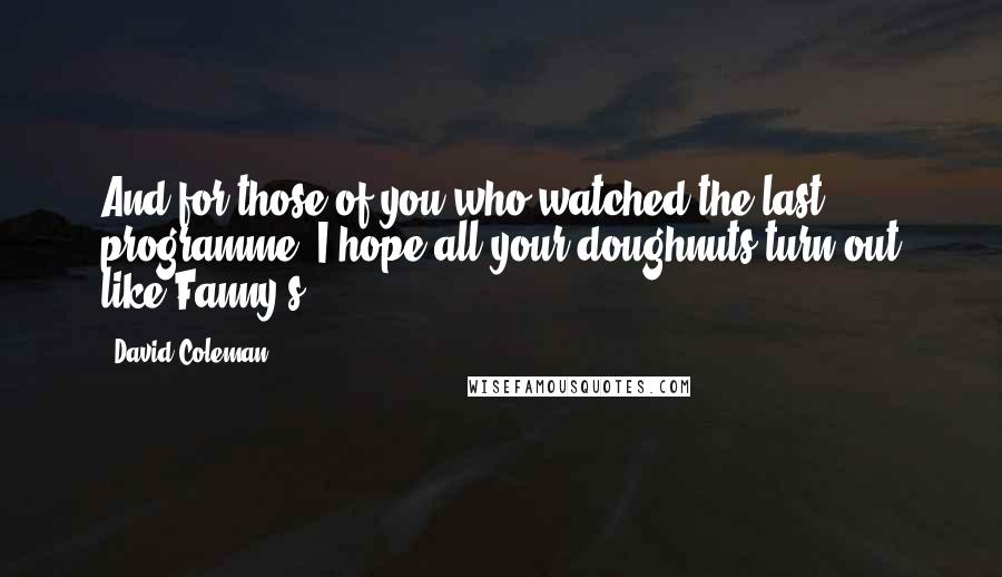 David Coleman quotes: And for those of you who watched the last programme, I hope all your doughnuts turn out like Fanny's.