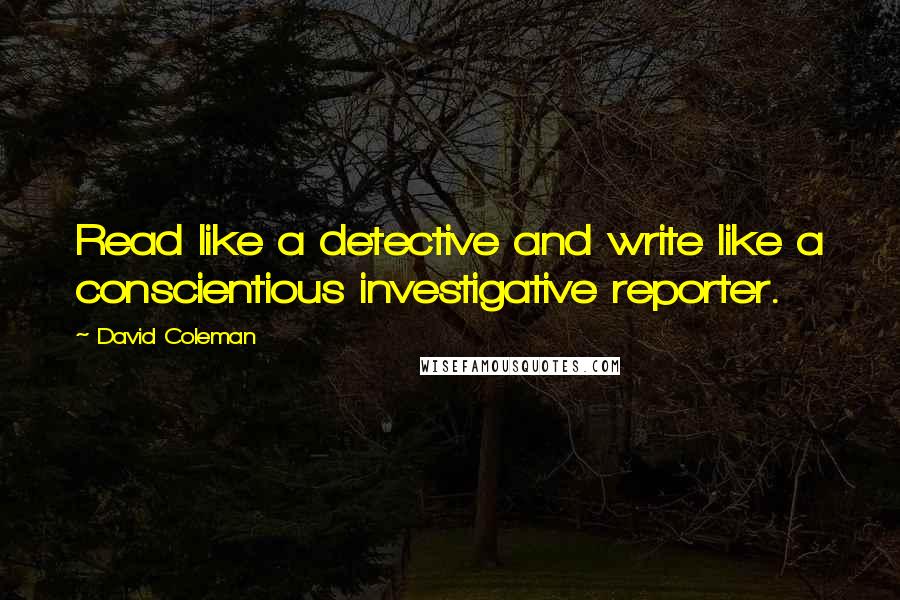 David Coleman quotes: Read like a detective and write like a conscientious investigative reporter.