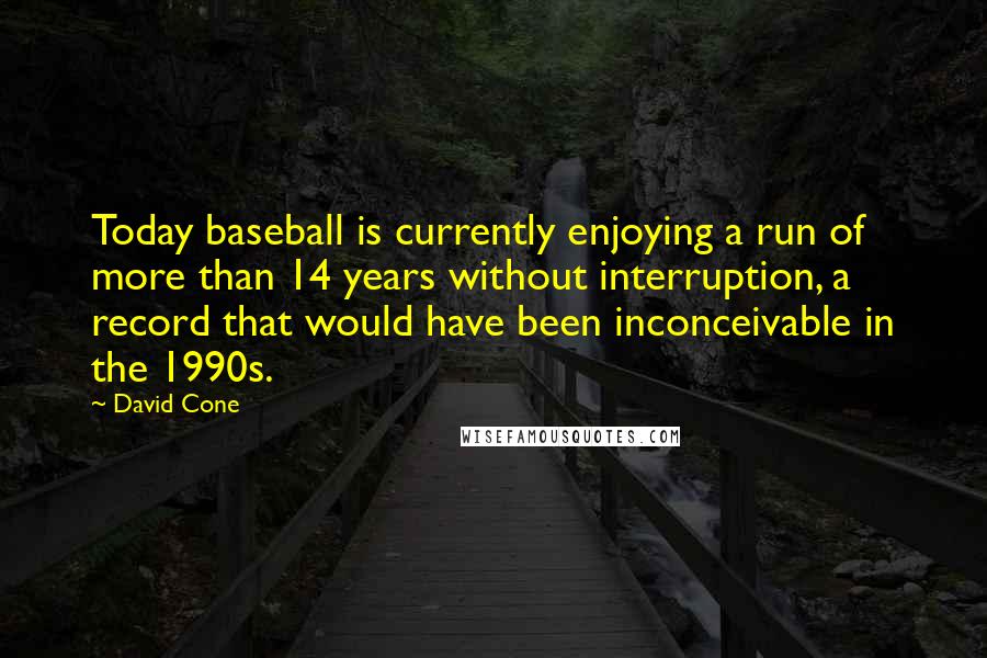 David Cone quotes: Today baseball is currently enjoying a run of more than 14 years without interruption, a record that would have been inconceivable in the 1990s.