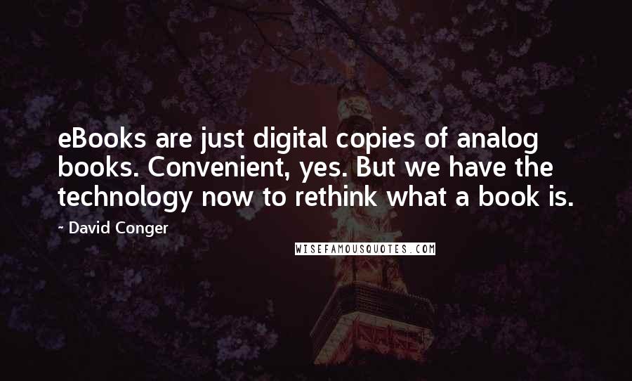 David Conger quotes: eBooks are just digital copies of analog books. Convenient, yes. But we have the technology now to rethink what a book is.