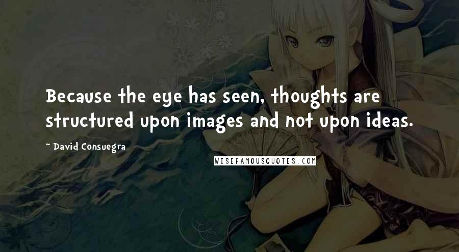 David Consuegra quotes: Because the eye has seen, thoughts are structured upon images and not upon ideas.