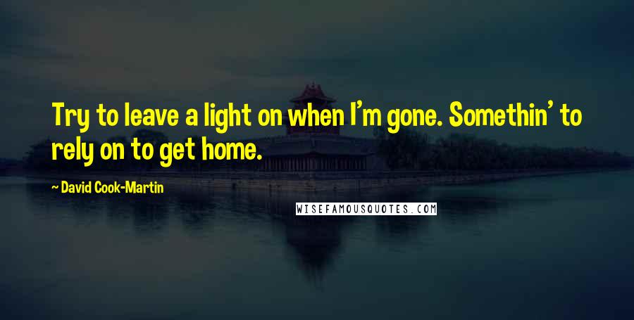 David Cook-Martin quotes: Try to leave a light on when I'm gone. Somethin' to rely on to get home.