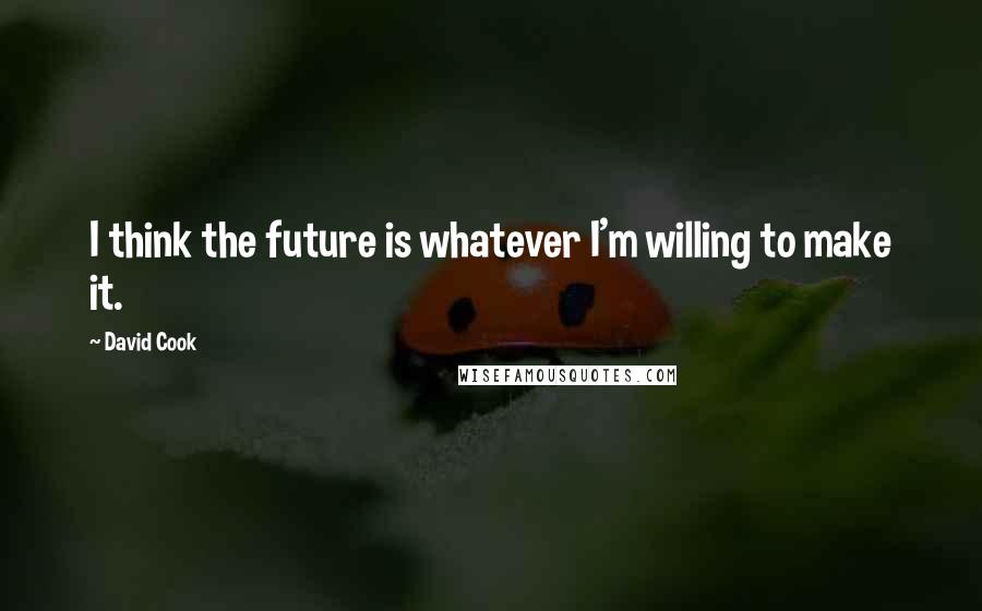 David Cook quotes: I think the future is whatever I'm willing to make it.