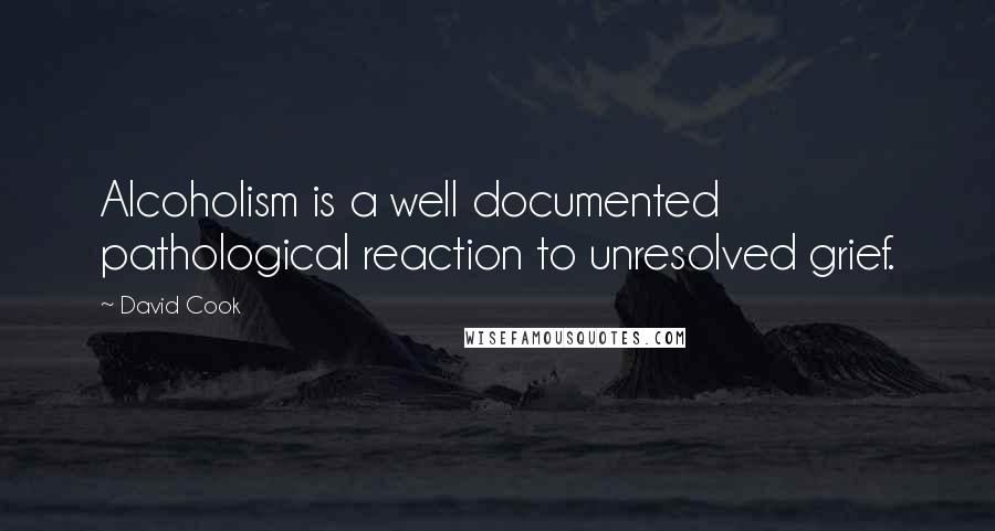 David Cook quotes: Alcoholism is a well documented pathological reaction to unresolved grief.