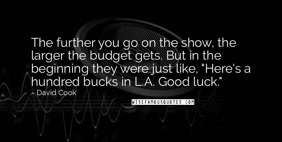 David Cook quotes: The further you go on the show, the larger the budget gets. But in the beginning they were just like, "Here's a hundred bucks in L.A. Good luck."