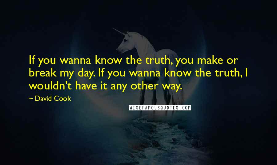 David Cook quotes: If you wanna know the truth, you make or break my day. If you wanna know the truth, I wouldn't have it any other way.