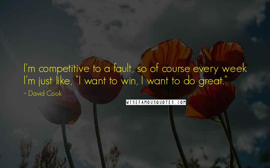 David Cook quotes: I'm competitive to a fault, so of course every week I'm just like, "I want to win, I want to do great."