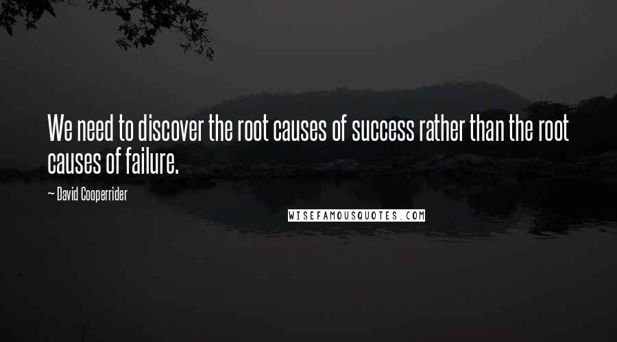 David Cooperrider quotes: We need to discover the root causes of success rather than the root causes of failure.