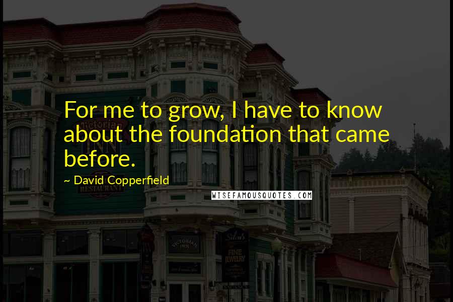 David Copperfield quotes: For me to grow, I have to know about the foundation that came before. David Copperfield quotes: For me to grow, I have to know about the foundation that came before.